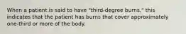 When a patient is said to have "third-degree burns," this indicates that the patient has burns that cover approximately one-third or more of the body.