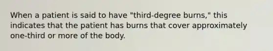 When a patient is said to have "third-degree burns," this indicates that the patient has burns that cover approximately one-third or more of the body.