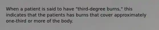 When a patient is said to have "third-degree burns," this indicates that the patients has burns that cover approximately one-third or more of the body.