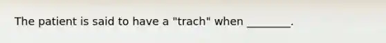 The patient is said to have a "trach" when ________.