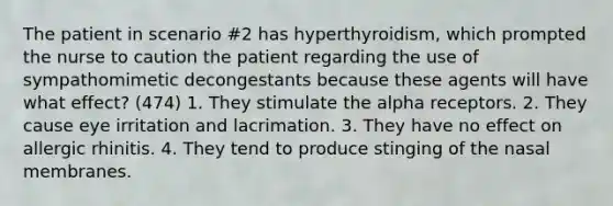 The patient in scenario #2 has hyperthyroidism, which prompted the nurse to caution the patient regarding the use of sympathomimetic decongestants because these agents will have what effect? (474) 1. They stimulate the alpha receptors. 2. They cause eye irritation and lacrimation. 3. They have no effect on allergic rhinitis. 4. They tend to produce stinging of the nasal membranes.