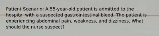 Patient Scenario: A 55-year-old patient is admitted to the hospital with a suspected gastrointestinal bleed. The patient is experiencing abdominal pain, weakness, and dizziness. What should the nurse suspect?