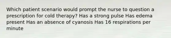 Which patient scenario would prompt the nurse to question a prescription for cold therapy? Has a strong pulse Has edema present Has an absence of cyanosis Has 16 respirations per minute