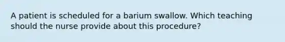 A patient is scheduled for a barium swallow. Which teaching should the nurse provide about this procedure?