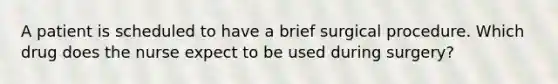 A patient is scheduled to have a brief surgical procedure. Which drug does the nurse expect to be used during surgery?