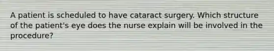 A patient is scheduled to have cataract surgery. Which structure of the patient's eye does the nurse explain will be involved in the procedure?