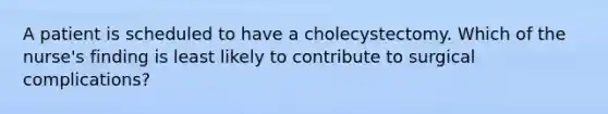 A patient is scheduled to have a cholecystectomy. Which of the nurse's finding is least likely to contribute to surgical complications?