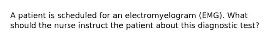 A patient is scheduled for an electromyelogram​ (EMG). What should the nurse instruct the patient about this diagnostic​ test?