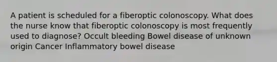 A patient is scheduled for a fiberoptic colonoscopy. What does the nurse know that fiberoptic colonoscopy is most frequently used to diagnose? Occult bleeding Bowel disease of unknown origin Cancer Inflammatory bowel disease