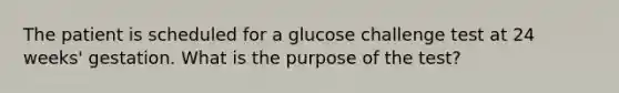 The patient is scheduled for a glucose challenge test at 24 weeks' gestation. What is the purpose of the test?