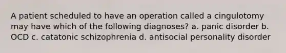 A patient scheduled to have an operation called a cingulotomy may have which of the following diagnoses? a. panic disorder b. OCD c. catatonic schizophrenia d. antisocial personality disorder