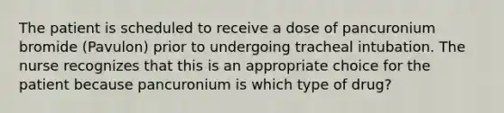 The patient is scheduled to receive a dose of pancuronium bromide (Pavulon) prior to undergoing tracheal intubation. The nurse recognizes that this is an appropriate choice for the patient because pancuronium is which type of drug?