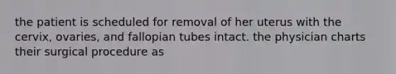 the patient is scheduled for removal of her uterus with the cervix, ovaries, and fallopian tubes intact. the physician charts their surgical procedure as