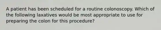 A patient has been scheduled for a routine colonoscopy. Which of the following laxatives would be most appropriate to use for preparing the colon for this procedure?