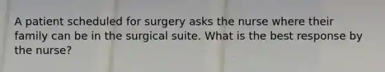 A patient scheduled for surgery asks the nurse where their family can be in the surgical suite. What is the best response by the nurse?