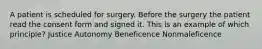 A patient is scheduled for surgery. Before the surgery the patient read the consent form and signed it. This is an example of which principle? Justice Autonomy Beneficence Nonmaleficence