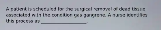 A patient is scheduled for the surgical removal of dead tissue associated with the condition gas gangrene. A nurse identifies this process as ____________________.