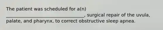 The patient was scheduled for a(n) __________________________________, surgical repair of the uvula, palate, and pharynx, to correct obstructive sleep apnea.