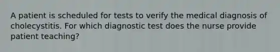 A patient is scheduled for tests to verify the medical diagnosis of cholecystitis. For which diagnostic test does the nurse provide patient teaching?