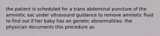 the patient is scheduled for a trans abdominal puncture of the amniotic sac under ultrasound guidance to remove amniotic fluid to find out if her baby has an genetic abnormalities. the physician documents this procedure as