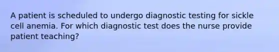 A patient is scheduled to undergo diagnostic testing for sickle cell anemia. For which diagnostic test does the nurse provide patient teaching?