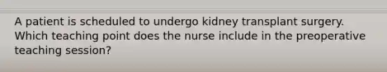 A patient is scheduled to undergo kidney transplant surgery. Which teaching point does the nurse include in the preoperative teaching session?