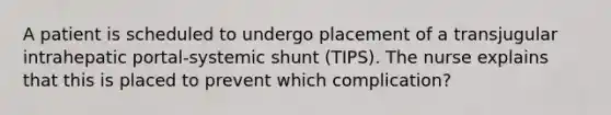 A patient is scheduled to undergo placement of a transjugular intrahepatic portal-systemic shunt (TIPS). The nurse explains that this is placed to prevent which complication?