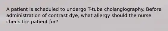 A patient is scheduled to undergo T-tube cholangiography. Before administration of contrast dye, what allergy should the nurse check the patient for?