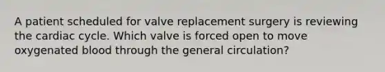 A patient scheduled for valve replacement surgery is reviewing <a href='https://www.questionai.com/knowledge/k7EXTTtF9x-the-cardiac-cycle' class='anchor-knowledge'>the cardiac cycle</a>. Which valve is forced open to move oxygenated blood through the general circulation?