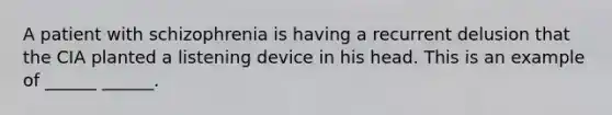 A patient with schizophrenia is having a recurrent delusion that the CIA planted a listening device in his head. This is an example of ______ ______.