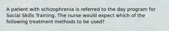 A patient with schizophrenia is referred to the day program for Social Skills Training. The nurse would expect which of the following treatment methods to be used?