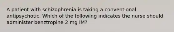 A patient with schizophrenia is taking a conventional antipsychotic. Which of the following indicates the nurse should administer benztropine 2 mg IM?