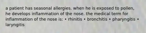 a patient has seasonal allergies. when he is exposed to pollen, he develops inflammation of the nose. the medical term for inflammation of the nose is: • rhinitis • bronchitis • pharyngitis • laryngitis