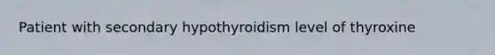 Patient with secondary hypothyroidism level of thyroxine