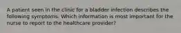 A patient seen in the clinic for a bladder infection describes the following symptoms. Which information is most important for the nurse to report to the healthcare provider?