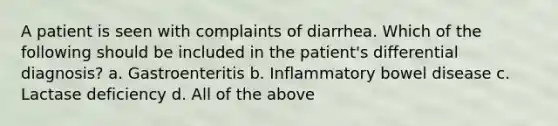 A patient is seen with complaints of diarrhea. Which of the following should be included in the patient's differential diagnosis? a. Gastroenteritis b. Inflammatory bowel disease c. Lactase deficiency d. All of the above