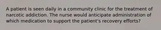 A patient is seen daily in a community clinic for the treatment of narcotic addiction. The nurse would anticipate administration of which medication to support the patient's recovery efforts?