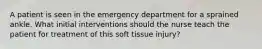 A patient is seen in the emergency department for a sprained ankle. What initial interventions should the nurse teach the patient for treatment of this soft tissue injury?