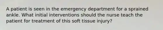 A patient is seen in the emergency department for a sprained ankle. What initial interventions should the nurse teach the patient for treatment of this soft tissue injury?