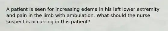 A patient is seen for increasing edema in his left lower extremity and pain in the limb with ambulation. What should the nurse suspect is occurring in this patient?