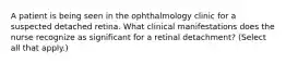 A patient is being seen in the ophthalmology clinic for a suspected detached retina. What clinical manifestations does the nurse recognize as significant for a retinal detachment? (Select all that apply.)