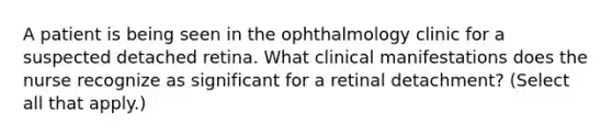 A patient is being seen in the ophthalmology clinic for a suspected detached retina. What clinical manifestations does the nurse recognize as significant for a retinal detachment? (Select all that apply.)