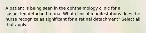 A patient is being seen in the ophthalmology clinic for a suspected detached retina. What clinical manifestations does the nurse recognize as significant for a retinal detachment? Select all that apply.