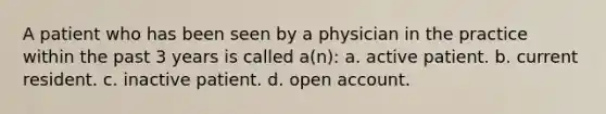 A patient who has been seen by a physician in the practice within the past 3 years is called a(n): a. active patient. b. current resident. c. inactive patient. d. open account.