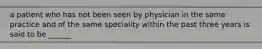 a patient who has not been seen by physician in the same practice and of the same speciality within the past three years is said to be ______