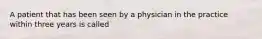 A patient that has been seen by a physician in the practice within three years is called