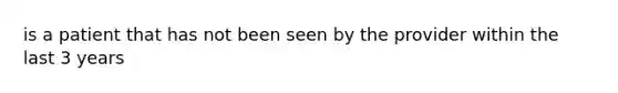 is a patient that has not been seen by the provider within the last 3 years