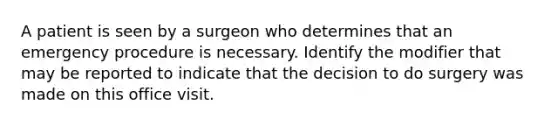 A patient is seen by a surgeon who determines that an emergency procedure is necessary. Identify the modifier that may be reported to indicate that the decision to do surgery was made on this office visit.