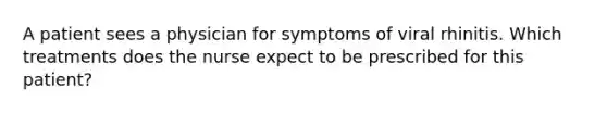 A patient sees a physician for symptoms of viral rhinitis. Which treatments does the nurse expect to be prescribed for this patient?