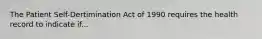 The Patient Self-Dertimination Act of 1990 requires the health record to indicate if...